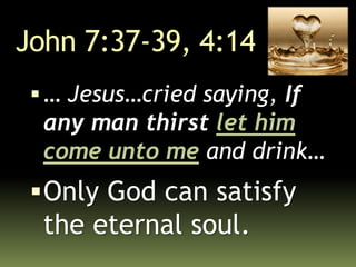 John 7:37-39, 4:14
… Jesus…cried saying, If
any man thirst let him
come unto me and drink…
Only God can satisfy
the eternal soul.
 