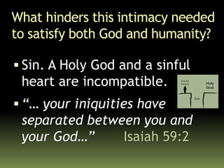 What hinders this intimacy needed
to satisfy both God and humanity?
 Sin. A Holy God and a sinful
heart are incompatible.
 “… your iniquities have
separated between you and
your God…” Isaiah 59:2
 