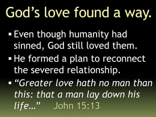 God’s love found a way.
 Even though humanity had
sinned, God still loved them.
 He formed a plan to reconnect
the severed relationship.
 “Greater love hath no man than
this: that a man lay down his
life…” John 15:13
 