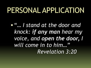 PERSONAL APPLICATION
 “… I stand at the door and
knock: if any man hear my
voice, and open the door, I
will come in to him…”
Revelation 3:20
 