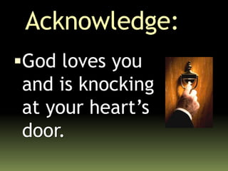 Acknowledge:
God loves you
and is knocking
at your heart’s
door.
 