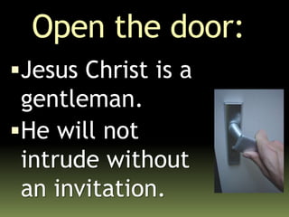 Open the door:
Jesus Christ is a
gentleman.
He will not
intrude without
an invitation.
 
