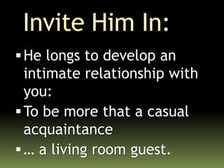 Invite Him In:
He longs to develop an
intimate relationship with
you:
To be more that a casual
acquaintance
… a living room guest.
 