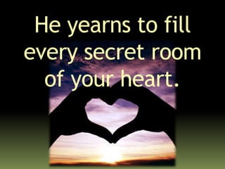 He yearns to fill
every secret room
of your heart.
 
