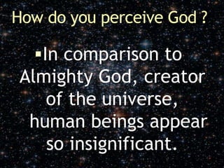 How do you perceive God ?
In comparison to
Almighty God, creator
of the universe,
human beings appear
so insignificant.
 