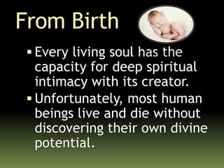 From Birth
 Every living soul has the
capacity for deep spiritual
intimacy with its creator.
 Unfortunately, most human
beings live and die without
discovering their own divine
potential.
 