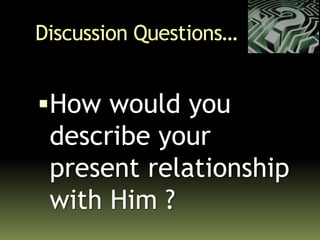 Discussion Questions…
How would you
describe your
present relationship
with Him ?
 
