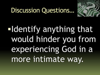 Discussion Questions…
Identify anything that
would hinder you from
experiencing God in a
more intimate way.
 
