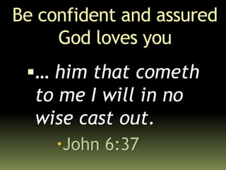 Be confident and assured
God loves you
… him that cometh
to me I will in no
wise cast out.
John 6:37
 