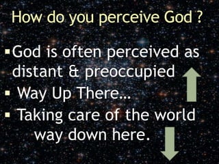 How do you perceive God ?
God is often perceived as
distant & preoccupied
 Way Up There…
 Taking care of the world
way down here.
 