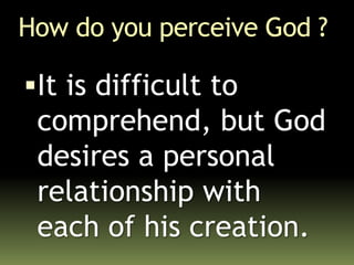 How do you perceive God ?
It is difficult to
comprehend, but God
desires a personal
relationship with
each of his creation.
 