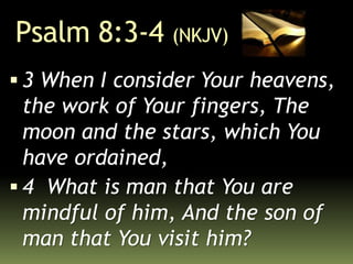 Psalm 8:3-4 (NKJV)
 3 When I consider Your heavens,
the work of Your fingers, The
moon and the stars, which You
have ordained,
 4 What is man that You are
mindful of him, And the son of
man that You visit him?
 