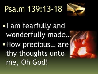 Psalm 139:13-18
I am fearfully and
wonderfully made…
How precious… are
thy thoughts unto
me, Oh God!
 