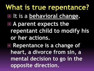  It is a behavioral change.
 A parent expects the
repentant child to modify his
or her actions.
 Repentance is a change of
heart, a divorce from sin, a
mental decision to go in the
opposite direction.
 