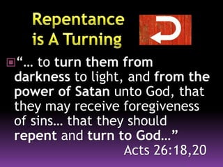 “… to turn them from
darkness to light, and from the
power of Satan unto God, that
they may receive foregiveness
of sins… that they should
repent and turn to God…”
Acts 26:18,20
 