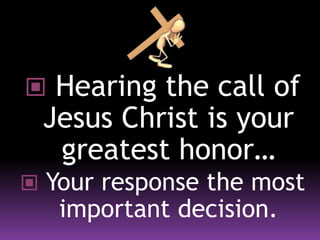 Hearing the call of
Jesus Christ is your
greatest honor…
 Your response the most
important decision.
 