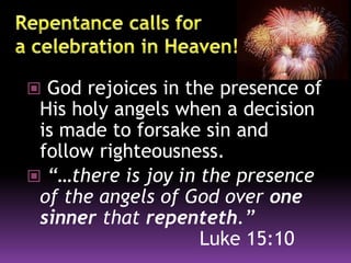  God rejoices in the presence of
His holy angels when a decision
is made to forsake sin and
follow righteousness.
 “…there is joy in the presence
of the angels of God over one
sinner that repenteth.”
Luke 15:10
 