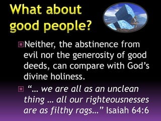Neither, the abstinence from
evil nor the generosity of good
deeds, can compare with God’s
divine holiness.
 “… we are all as an unclean
thing … all our righteousnesses
are as filthy rags…” Isaiah 64:6
 