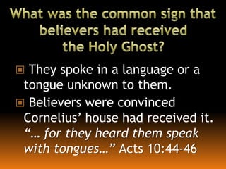  They spoke in a language or a
tongue unknown to them.
 Believers were convinced
Cornelius’ house had received it.
“… for they heard them speak
with tongues…” Acts 10:44-46
 