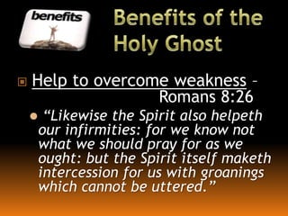  Help to overcome weakness –
Romans 8:26
 “Likewise the Spirit also helpeth
our infirmities: for we know not
what we should pray for as we
ought: but the Spirit itself maketh
intercession for us with groanings
which cannot be uttered.”
 