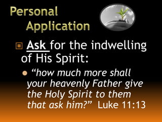  Ask for the indwelling
of His Spirit:
 “how much more shall
your heavenly Father give
the Holy Spirit to them
that ask him?” Luke 11:13
 