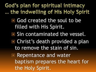  God created the soul to be
filled with His Spirit.
 Sin contaminated the vessel.
 Christ’s death provided a plan
to remove the stain of sin.
 Repentance and water
baptism prepares the heart for
the Holy Spirit.
 