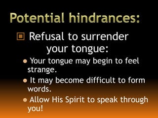  Refusal to surrender
your tongue:
 Your tongue may begin to feel
strange.
 It may become difficult to form
words.
 Allow His Spirit to speak through
you!
 