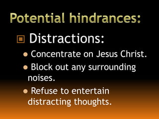  Distractions:
 Concentrate on Jesus Christ.
 Block out any surrounding
noises.
 Refuse to entertain
distracting thoughts.
 