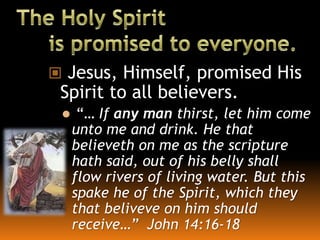  Jesus, Himself, promised His
Spirit to all believers.
 “… If any man thirst, let him come
unto me and drink. He that
believeth on me as the scripture
hath said, out of his belly shall
flow rivers of living water. But this
spake he of the Spirit, which they
that beliveve on him should
receive…” John 14:16-18
 