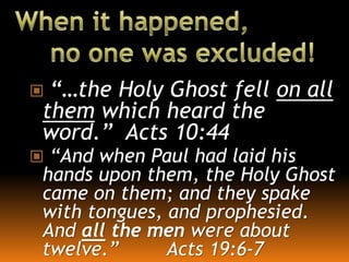  “…the Holy Ghost fell on all
them which heard the
word.” Acts 10:44
 “And when Paul had laid his
hands upon them, the Holy Ghost
came on them; and they spake
with tongues, and prophesied.
And all the men were about
twelve.” Acts 19:6-7
 