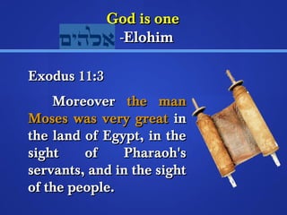 GGoodd iiss oonnee 
--EElloohhiimm 
EExxoodduuss 1111::33 
MMoorreeoovveerr tthhee mmaann 
MMoosseess wwaass vveerryy ggrreeaatt iinn 
tthhee llaanndd ooff EEggyypptt,, iinn tthhee 
ssiigghhtt ooff PPhhaarraaoohh''ss 
sseerrvvaannttss,, aanndd iinn tthhee ssiigghhtt 
ooff tthhee ppeeooppllee.. 
 