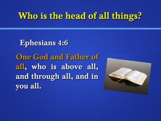 WWhhoo iiss tthhee hheeaadd ooff aallll tthhiinnggss?? 
EEpphheessiiaannss 44::66 
OOnnee GGoodd aanndd FFaatthheerr ooff 
aallll,, wwhhoo iiss aabboovvee aallll,, 
aanndd tthhrroouugghh aallll,, aanndd iinn 
yyoouu aallll.. 
 