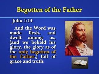 BBeeggootttteenn ooff tthhee FFaatthheerr 
JJoohhnn 11::1144 
AAnndd tthhee WWoorrdd wwaass 
mmaaddee fflleesshh,, aanndd 
ddwweelltt aammoonngg uuss,, 
((aanndd wwee bbeehheelldd hhiiss 
gglloorryy,, tthhee gglloorryy aass ooff 
tthhee oonnllyy bbeeggootttteenn ooff 
tthhee FFaatthheerr,,)) ffuullll ooff 
ggrraaccee aanndd ttrruutthh.. 
 