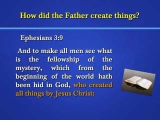 HHooww ddiidd tthhee FFaatthheerr ccrreeaattee tthhiinnggss?? 
EEpphheessiiaannss 33::99 
AAnndd ttoo mmaakkee aallll mmeenn sseeee wwhhaatt 
iiss tthhee ffeelllloowwsshhiipp ooff tthhee 
mmyysstteerryy,, wwhhiicchh ffrroomm tthhee 
bbeeggiinnnniinngg ooff tthhee wwoorrlldd hhaatthh 
bbeeeenn hhiidd iinn GGoodd,, wwhhoo ccrreeaatteedd 
aallll tthhiinnggss bbyy JJeessuuss CChhrriisstt:: 
 