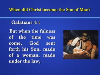 When did CChhrriisstt bbeeccoommee tthhee SSoonn ooff MMaann?? 
GGaallaattiiaannss 44::44 
BBuutt wwhheenn tthhee ffuullnneessss 
ooff tthhee ttiimmee wwaass 
ccoommee,, GGoodd sseenntt 
ffoorrtthh hhiiss SSoonn,, mmaaddee 
ooff aa wwoommaann,, mmaaddee 
uunnddeerr tthhee llaaww,, 
 
