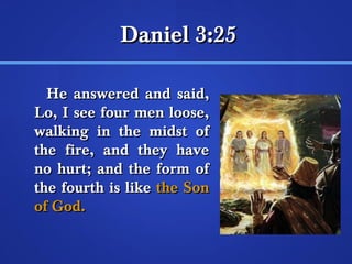 DDaanniieell 33::255 
HHee aannsswweerreedd aanndd ssaaiidd,, 
LLoo,, II sseeee ffoouurr mmeenn lloooossee,, 
wwaallkkiinngg iinn tthhee mmiiddsstt ooff 
tthhee ffiirree,, aanndd tthheeyy hhaavvee 
nnoo hhuurrtt;; aanndd tthhee ffoorrmm ooff 
tthhee ffoouurrtthh iiss lliikkee tthhee SSoonn 
ooff GGoodd.. 
 