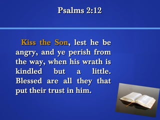 PPssaallmmss 2::112 
KKiissss tthhee SSoonn,, lleesstt hhee bbee 
aannggrryy,, aanndd yyee ppeerriisshh ffrroomm 
tthhee wwaayy,, wwhheenn hhiiss wwrraatthh iiss 
kkiinnddlleedd bbuutt aa lliittttllee.. 
BBlleesssseedd aarree aallll tthheeyy tthhaatt 
ppuutt tthheeiirr ttrruusstt iinn hhiimm.. 
 