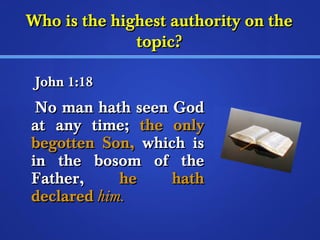 Who is the hhiigghheesstt aauutthhoorriittyy oonn tthhee 
ttooppiicc?? 
JJoohhnn 11::1188 
NNoo mmaann hhaatthh sseeeenn GGoodd 
aatt aannyy ttiimmee;; tthhee oonnllyy 
bbeeggootttteenn SSoonn,, wwhhiicchh iiss 
iinn tthhee bboossoomm ooff tthhee 
FFaatthheerr,, hhee hhaatthh 
ddeeccllaarreedd hhiimm.. 
 