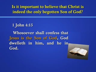 Is it important ttoo bbeelliieevvee tthhaatt CChhrriisstt iiss 
iinnddeeeedd tthhee oonnllyy bbeeggootttteenn SSoonn ooff GGoodd?? 
11 JJoohhnn 44::1155 
WWhhoossooeevveerr sshhaallll ccoonnffeessss tthhaatt 
JJeessuuss iiss tthhee SSoonn ooff GGoodd,, GGoodd 
ddwweelllleetthh iinn hhiimm,, aanndd hhee iinn 
GGoodd.. 
 
