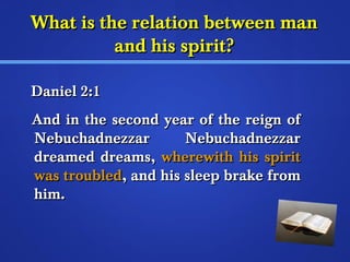 What iiss tthhee rreellaattiioonn bbeettwweeeenn mmaann 
aanndd hhiiss ssppiirriitt?? 
DDaanniieell 22::11 
AAnndd iinn tthhee sseeccoonndd yyeeaarr ooff tthhee rreeiiggnn ooff 
NNeebbuucchhaaddnneezzzzaarr NNeebbuucchhaaddnneezzzzaarr 
ddrreeaammeedd ddrreeaammss,, wwhheerreewwiitthh hhiiss ssppiirriitt 
wwaass ttrroouubblleedd,, aanndd hhiiss sslleeeepp bbrraakkee ffrroomm 
hhiimm.. 
 