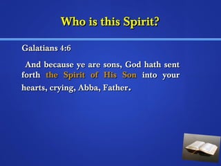WWhhoo iiss tthhiiss SSppiirriitt?? 
GGaallaattiiaannss 44::66 
AAnndd bbeeccaauussee yyee aarree ssoonnss,, GGoodd hhaatthh sseenntt 
ffoorrtthh tthhee SSppiirriitt ooff HHiiss SSoonn iinnttoo yyoouurr 
hheeaarrttss,, ccrryyiinngg,, AAbbbbaa,, FFaatthheerr.. 
 