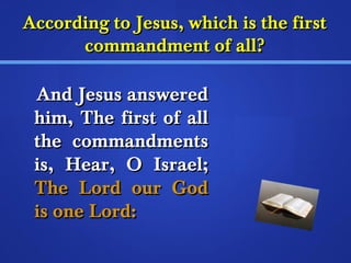 According ttoo JJeessuuss,, wwhhiicchh iiss tthhee ffiirrsstt 
ccoommmmaannddmmeenntt ooff aallll?? 
AAnndd JJeessuuss aannsswweerreedd 
hhiimm,, TThhee ffiirrsstt ooff aallll 
tthhee ccoommmmaannddmmeennttss 
iiss,, HHeeaarr,, OO IIssrraaeell;; 
TThhee LLoorrdd oouurr GGoodd 
iiss oonnee LLoorrdd:: 
 