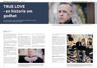 TRUE LOVE
- en historie om
godhet
Kjetil Fevang (24) har vært i mange begravelser, men aldri før har han fulgt
sin egen storebror og bestevenn til graven.
I flere år har brødrene Fevang vært fast
innslag i Stavangers bybilde. Som dørvakter,
aktive bodybuildere og eiere av Fevangs
Barberstue, har de blitt kjente Stavanger-
navn. Det var liksom de to, Thomas og
Kjetil. Brødre. I tykt og tynt.
- Dere viste en massiv kjærlighet overfor
hverandre, berømmer Einar Martin Fevang
sønnene, før han trekker pusten og blir stille
i noen sekunder.
- Jeg tror kjærlighet kan gå i arv, sier han.
- Den har vi fra deg, svarer Kjetil kjapt.
Midt i sorgen og smerten snakker far
og sønn Fevang forunderlig positivt. Om
godhet og kjærlighet. Man må jo nesten
spørre seg, hva har Thomas sin bortgang
med godhet å gjøre?
- Etter at Thomas døde har jeg begynt å tro
at han er i himmelen og at jeg en dag skal få
møte ham der. Dét er godhet og ren nåde,
sier Kjetil.
Han griper tak i brusflasken som står på
bordet foran seg og skrur av korken. Han
skal til å drikke, men setter flasken tilbake.
Korken holder han fortsatt i hånda.
- Jeg har en møtt godhet som hjelper meg
i det som utfordrer. Jeg kan grine, tømme
meg, få trøst og stå sammen med andre
Tekst: Nora Louise Bregård
Foto: Eivind Horne
om å ruse seg, men jeg er ikke sint på broren
min. Ham elsker jeg.
I kjølvannet av Thomas sin død, har
flere av hans nære venner tatt et valg. De
har valgt seg bort fra kriminalitet og rus, som
ifølge Kjetil er en måte å ære kameraten.
- Samtidig har de innsett hvor alvorlig
situasjonen er, og valget de har tatt er først
og fremst et valg for deres egen del. Det
må være en bestemmelse som kommer fra
innsiden, fra hjertet, presiserer han.
Kjetil beskriver det som ringvirkninger, der
stadig flere berøres og selv settes i bevegelse.
- Menneskene jeg minst hadde trodd skulle
stoppe opp og endre retning er nettopp
de som har åpnet seg for nåden. Folk har
lyst til å gi noe igjen. Når Thomas var
så god, hvorfor skal vi være idioter mot
hverandre, sier han. Einar Martin humrer
over sønnens ordvalg.
Pappaen beskriver sønnen som en
leder.
- Kjetil er en som går foran og har nøkler til
å åpne tunge dører. Og de viktigste nøklene
han har er godhet og kjærlighet, forklarer
Einar Martin.
- Akkurat som Thomas, skyter Kjetil inn.
som også savner broren min. Så drikker
han av brusen.
Det er et før og et etter Thomas
Fevang. Ukene og månedene etter at
Thomas døde, har gått altfor fort. Likevel
har tiden stått grusomt stille. En mor, en
far og tre brødre sitter igjen med sorgen, en
sorg de deler med så veldig mange andre.
Savnet ble synlig i begravelsen da omkring
1500 mennesker fra alle mulige miljøer
var samlet. Alle ønsket å ta avskjed og følge
Thomas til graven.
- Thomas ble ikke tatt av Gud, men han ble
tatt imot, sier Kjetil. Einar Martin nikker.
- Valgene vi tar på jorda er våre valg, og de
må vi stå til ansvar for. Alle kan ta feil valg,
men da kan vi be om tilgivelse. Likevel er
det når vi velger ut ifra hva vi tror på, at vi
tar de beste valgene, poengterer Kjetil.
«For dere som er i den kjelleren, tenk dere
om. Det kan skje de beste, og nå skjedde
det broren min». Ordene er ikke harde, men
direkte og uredde.
- Det jeg sa i begravelsen gikk inn til mange.
Jeg bærer jo et sinne mot valget Thomas tok
Å være tro, ekte og sann, både mot seg selv og andre, er noe denne mannen heiser høyt til topps i flaggstangen, skrev Thomas Fevang om lillebroren Kjetil på
hjemmesiden til Brødrene Fevangs Barberstue. Her er Kjetil Fevang utenfor brødrenes barberstue i Stavanger sentrum.
Brødrene Fevang deler et sterkt brorskap. I logoen til Brødrene Fevangs Barberstue kan man lese de fire
brødrenes initialer: TKMA, som står for Thoma, Kjetil, Morten og Anders. - Helt fra starten har planen
vært at de fire brødrene skulle drive barberstuen sammen. - Sammen gjorde vi fire Brødrene Fevangs
Barberstue komplett, forteller Kjetil Fevang.
Familien Fevang opplevde hvordan det var å befinne seg midt i en raushetskultur i etterkant av Thomas
sin bortgang. - Venner og menighetsfamilie kom med mat til oss, og det var en slags organisert godhet
der vi ble tatt vare på. Fysisk godhet betyr masse og vi fikk føle på kroppen at folk virkelig brydde seg.
Godhet for meg er når folk bryr seg, forteller Einar Martin Fevang.
ANNONSEBILAG FOR GodhetStavanger 3. - 7. JUNI 2013 ANNONSEBILAG FOR GodhetStavanger 3. - 7. JUNI 2013
6 7
 