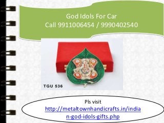 God Idols For Car 
Call 9911006454 / 9990402540 
Pls visit 
http://metaltownhandicrafts.in/india 
n-god-idols-gifts.php 
 