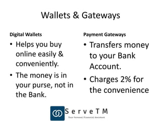 Wallets & Gateways
Digital Wallets
• Helps you buy
online easily &
conveniently.
• The money is in
your purse, not in
the Bank.
Payment Gateways
• Transfers money
to your Bank
Account.
• Charges 2% for
the convenience
 