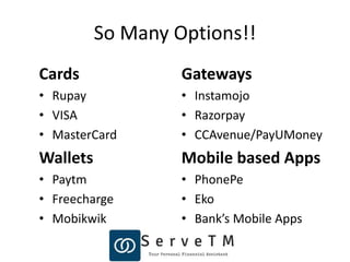 So Many Options!!
Cards
• Rupay
• VISA
• MasterCard
Wallets
• Paytm
• Freecharge
• Mobikwik
Gateways
• Instamojo
• Razorpay
• CCAvenue/PayUMoney
Mobile based Apps
• PhonePe
• Eko
• Bank’s Mobile Apps
 