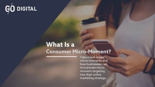 What Is a
Consumer Micro-Moment?
Take a look inside
micro-moments and
how businesses can
incorporate micro-
moment targeting
into their online
marketing strategy.
 
