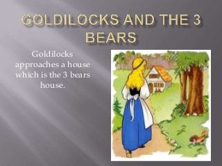 Goldilocks
approaches a house
which is the 3 bears
house.
 