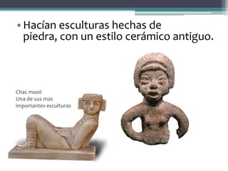 • Hacían esculturas hechas de
  piedra, con un estilo cerámico antiguo.



Chac mool:
Una de sus mas
importantes esculturas
 