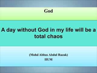 A day without God in my life will be a
total chaos
(Mohd Abbas Abdul Razak)
IIUM
God
 